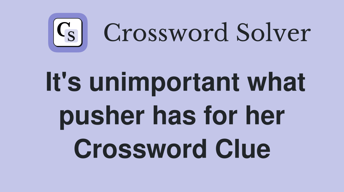 It's unimportant what pusher has for her Crossword Clue