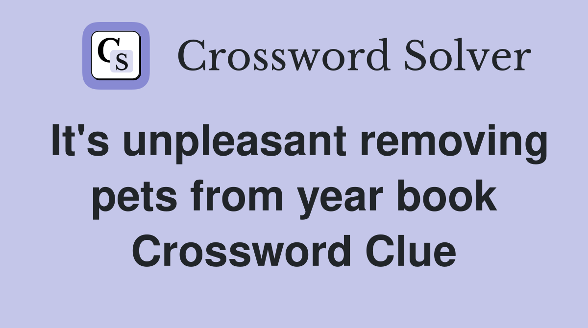 It's unpleasant removing pets from year book Crossword Clue