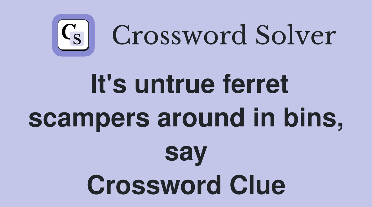 It's untrue ferret scampers around in bins, say Crossword Clue