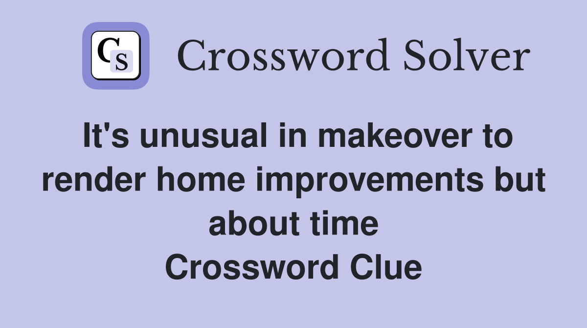 It's unusual in makeover to render home improvements but about time Crossword Clue