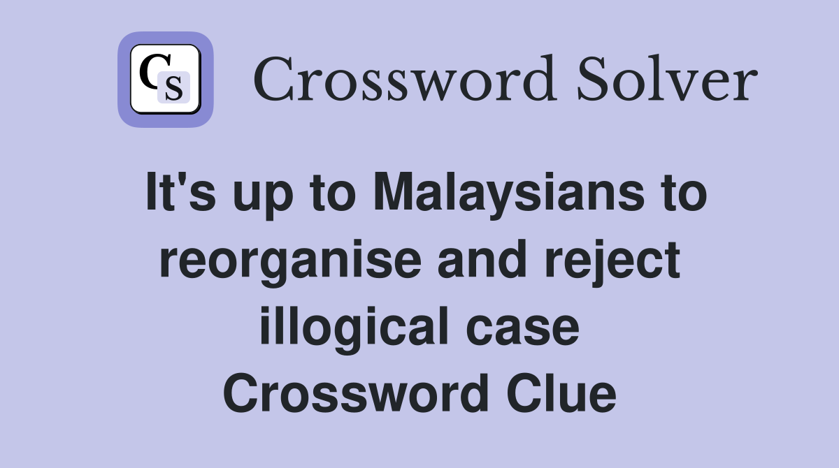 It's up to Malaysians to reorganise and reject illogical case Crossword Clue