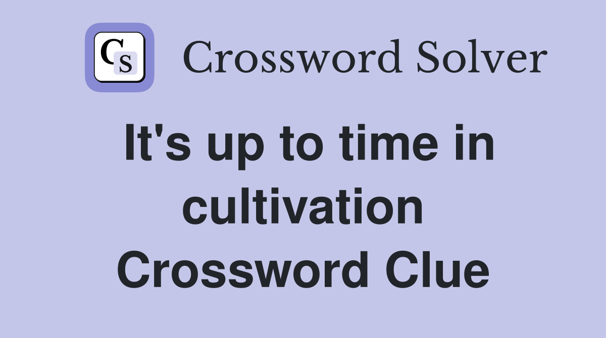 It's up to time in cultivation Crossword Clue