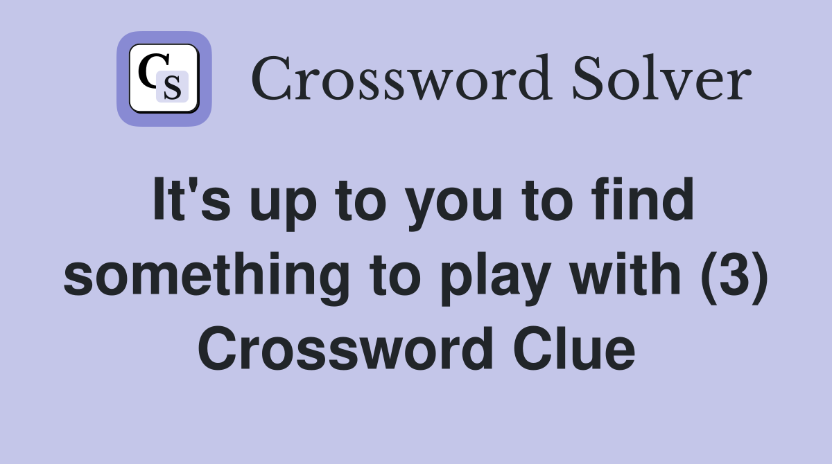 It's up to you to find something to play with (3) Crossword Clue