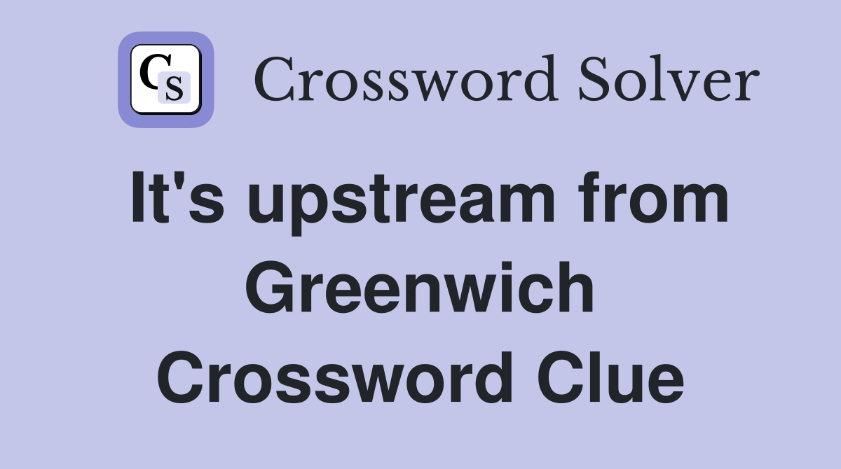 It's upstream from Greenwich Crossword Clue