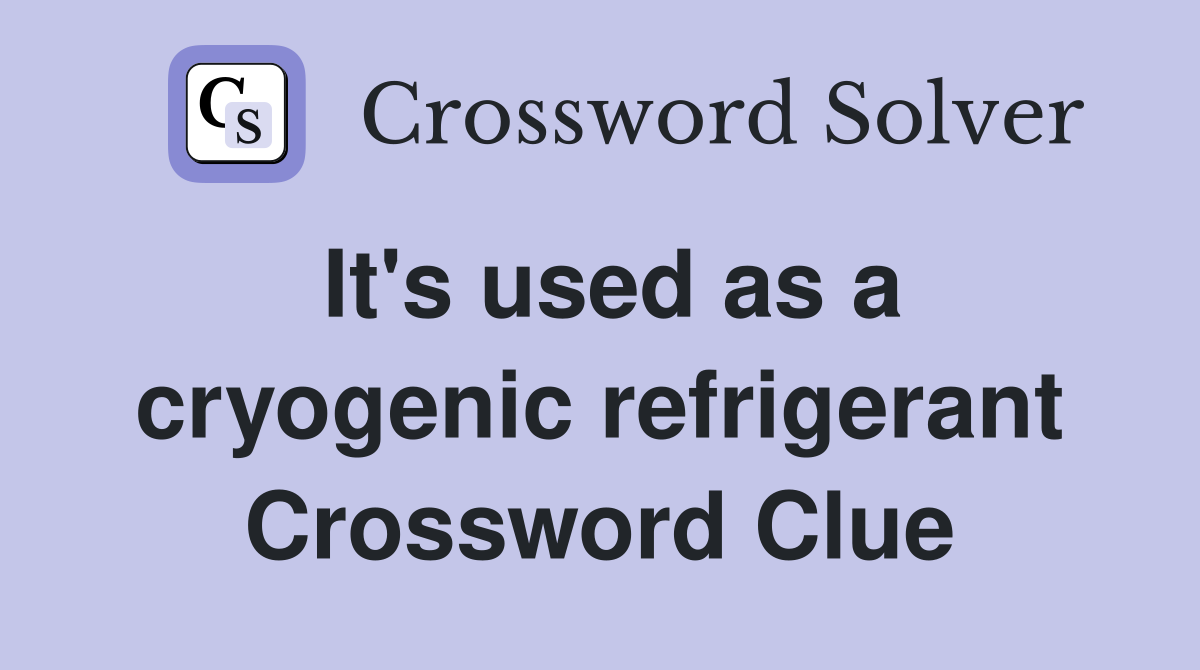 It's used as a cryogenic refrigerant Crossword Clue