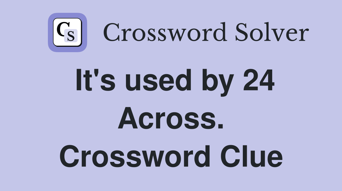 It's used by 24 Across. Crossword Clue