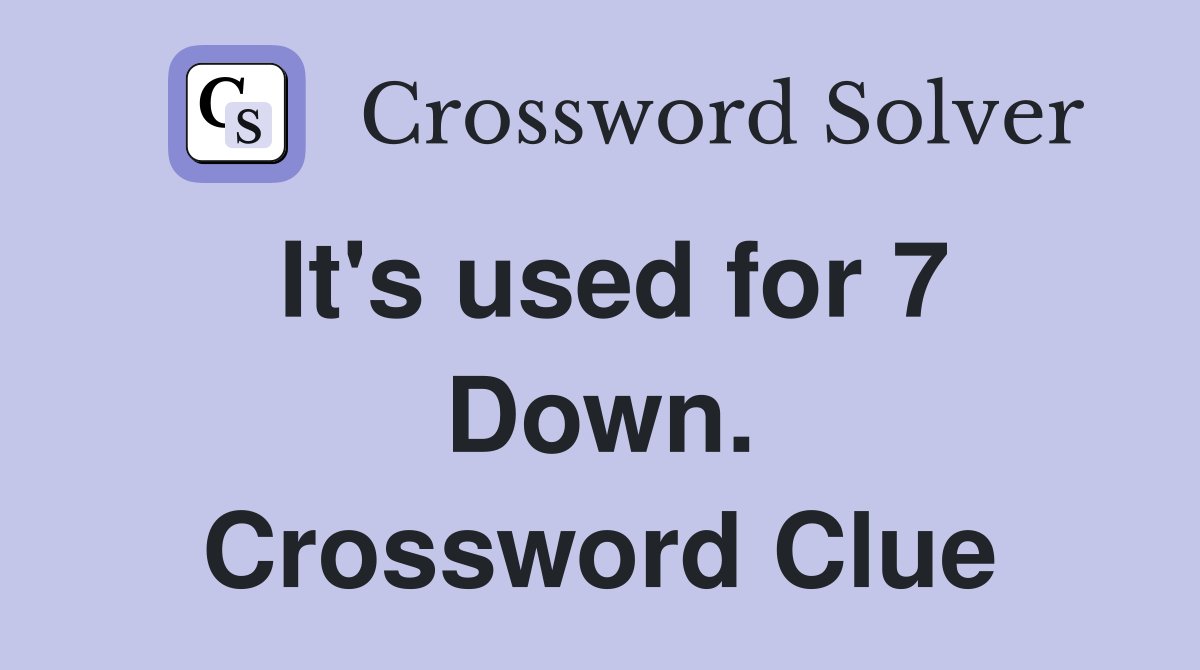 It's used for 7 Down. Crossword Clue