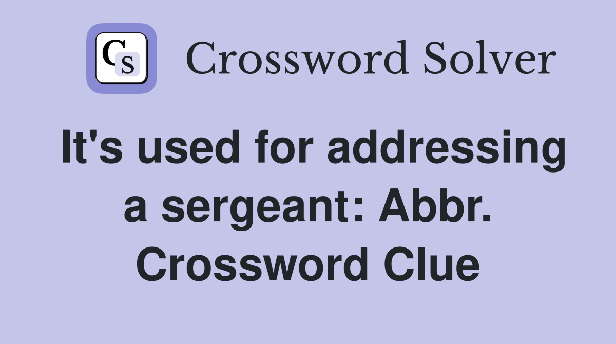 It's used for addressing a sergeant: Abbr. Crossword Clue