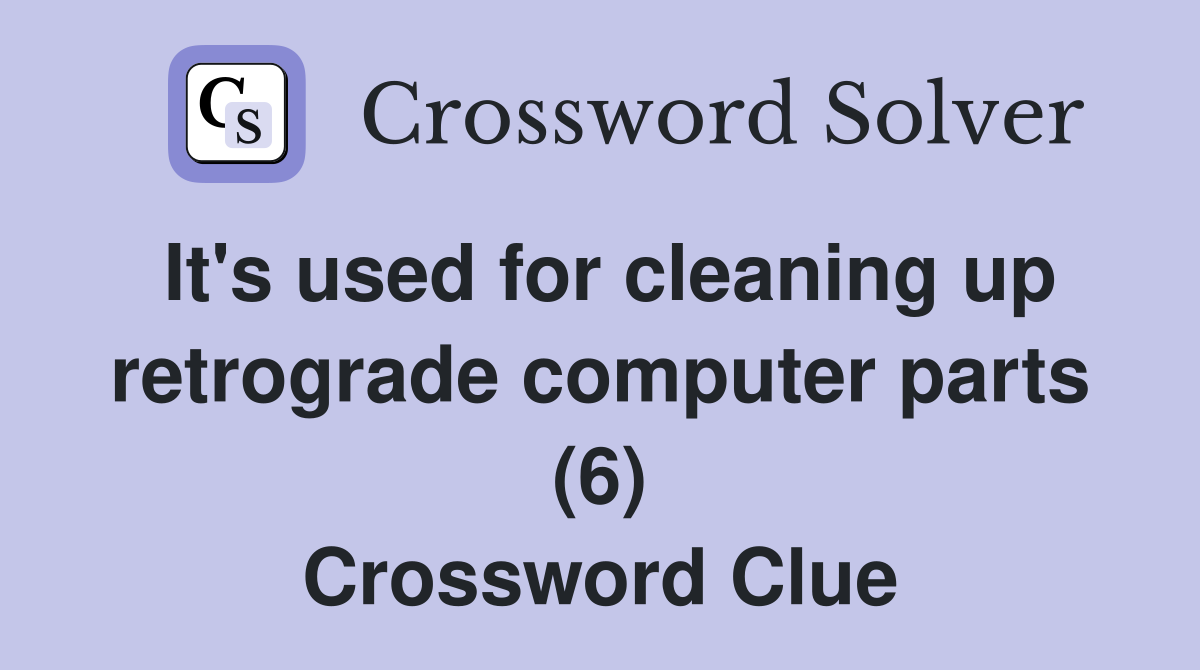 It's used for cleaning up retrograde computer parts (6) Crossword Clue