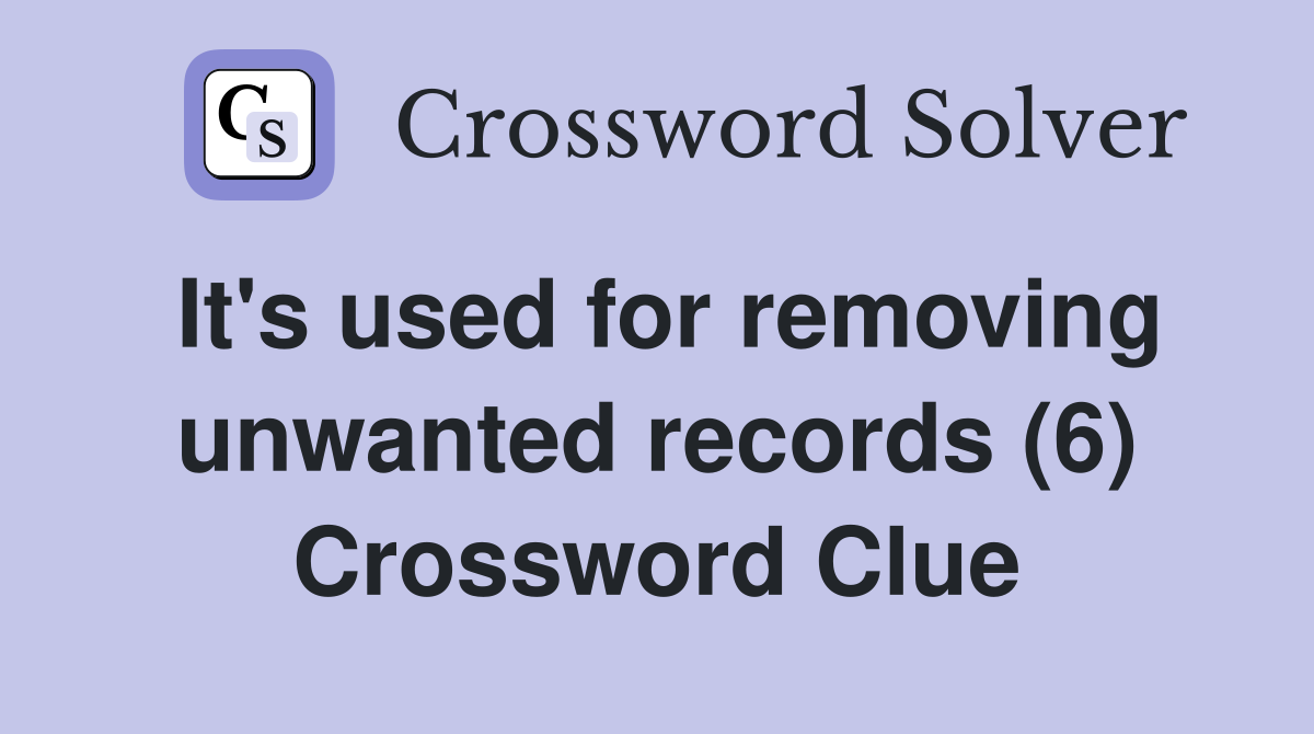 It's used for removing unwanted records (6) Crossword Clue