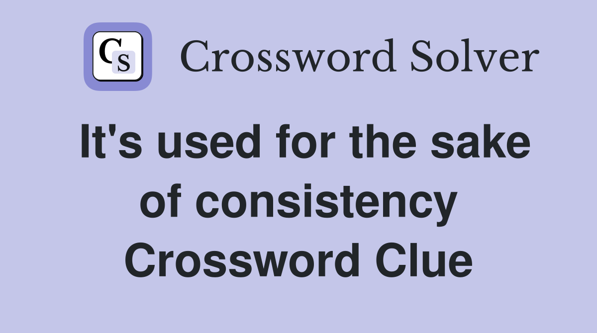 It's used for the sake of consistency Crossword Clue