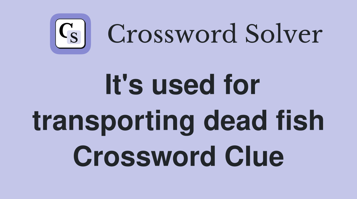 It's used for transporting dead fish Crossword Clue