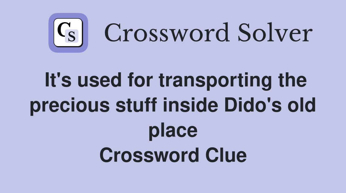 It's used for transporting the precious stuff inside Dido's old place Crossword Clue