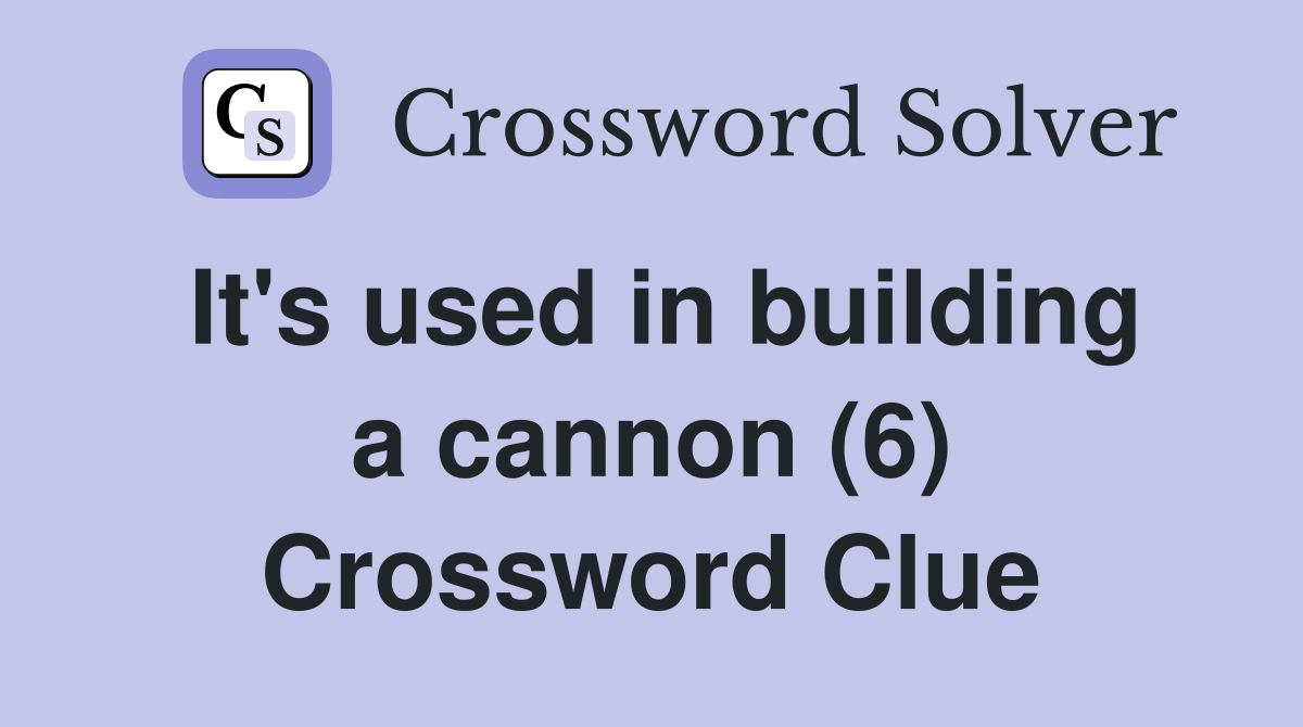 It's used in building a cannon (6) Crossword Clue