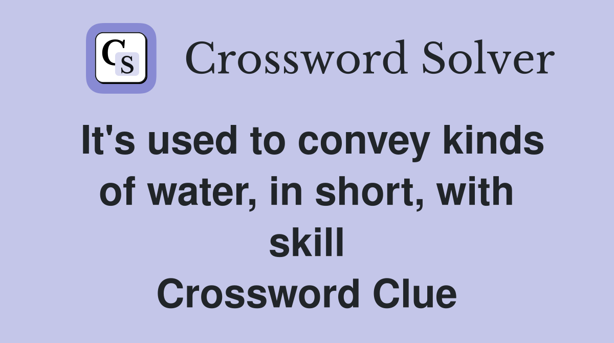 It's used to convey kinds of water, in short, with skill Crossword Clue