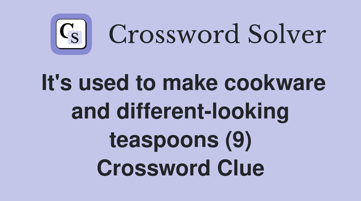 It's used to make cookware and different-looking teaspoons (9) Crossword Clue