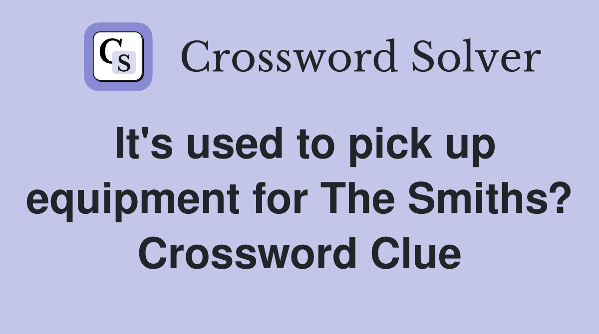 It's used to pick up equipment for The Smiths? Crossword Clue