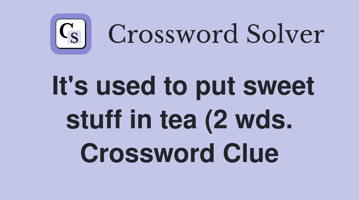 It #39 s used to put sweet stuff in tea (2 wds ) Crossword Clue Answers It #39 s used to put sweet stuff in tea (2 wds ) Crossword Clue Answers