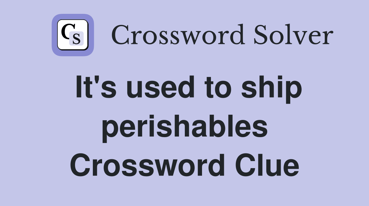 It's used to ship perishables Crossword Clue