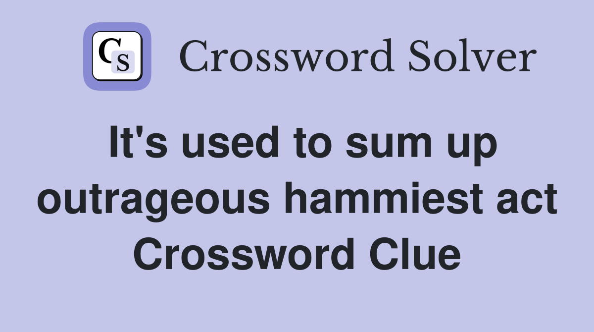 It's used to sum up outrageous hammiest act Crossword Clue