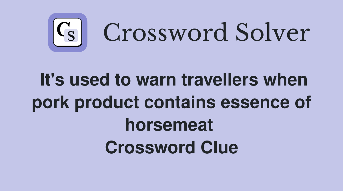 It's used to warn travellers when pork product contains essence of horsemeat  Crossword Clue
