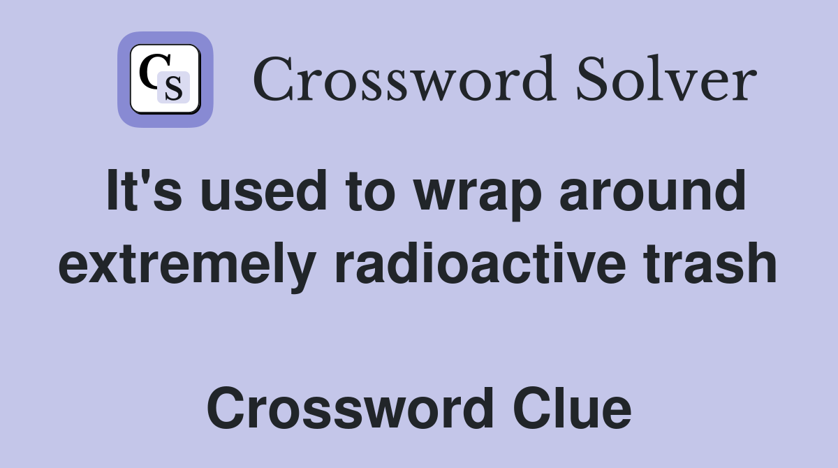 It's used to wrap around extremely radioactive trash  Crossword Clue