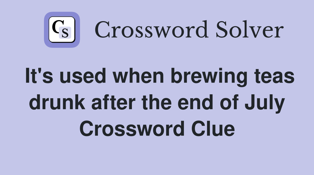 It's used when brewing teas drunk after the end of July Crossword Clue
