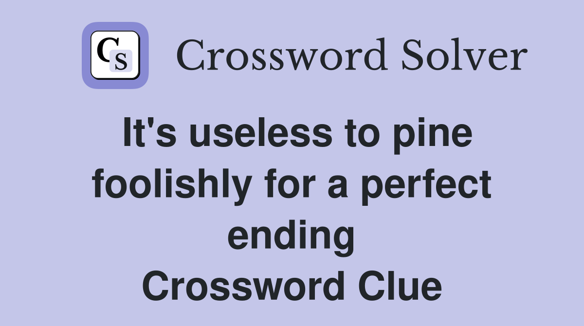 It's useless to pine foolishly for a perfect ending Crossword Clue