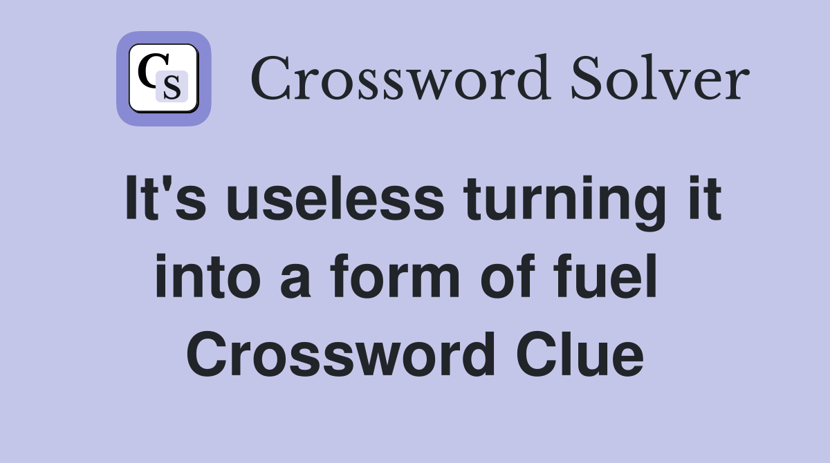 It's useless turning it into a form of fuel  Crossword Clue