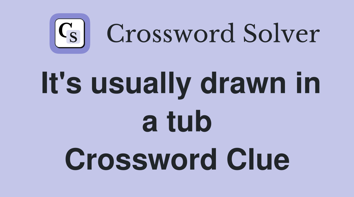 It's usually drawn in a tub Crossword Clue