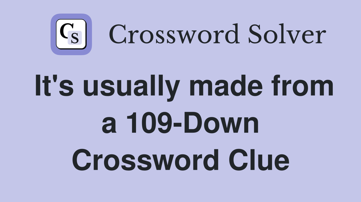 It's usually made from a 109-Down Crossword Clue