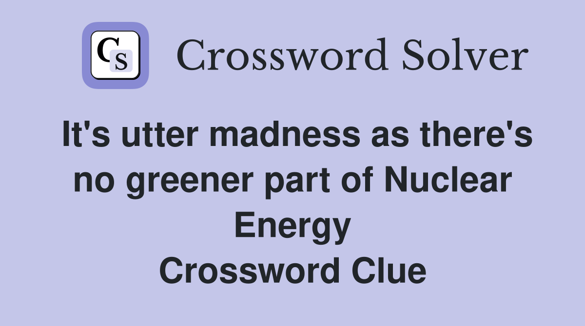 It's utter madness as there's no greener part of Nuclear Energy Crossword Clue