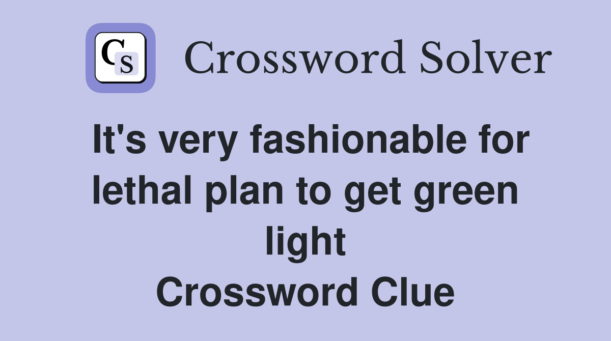 It's very fashionable for lethal plan to get green light Crossword Clue