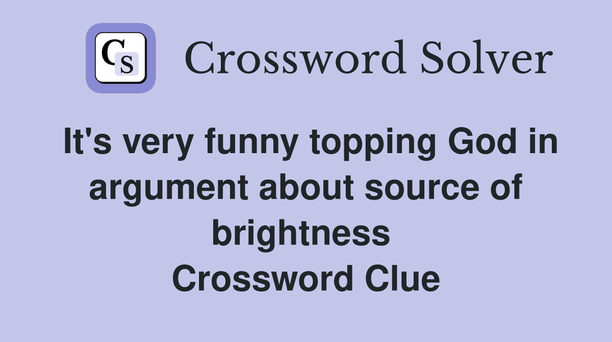 It's very funny topping God in argument about source of brightness  Crossword Clue