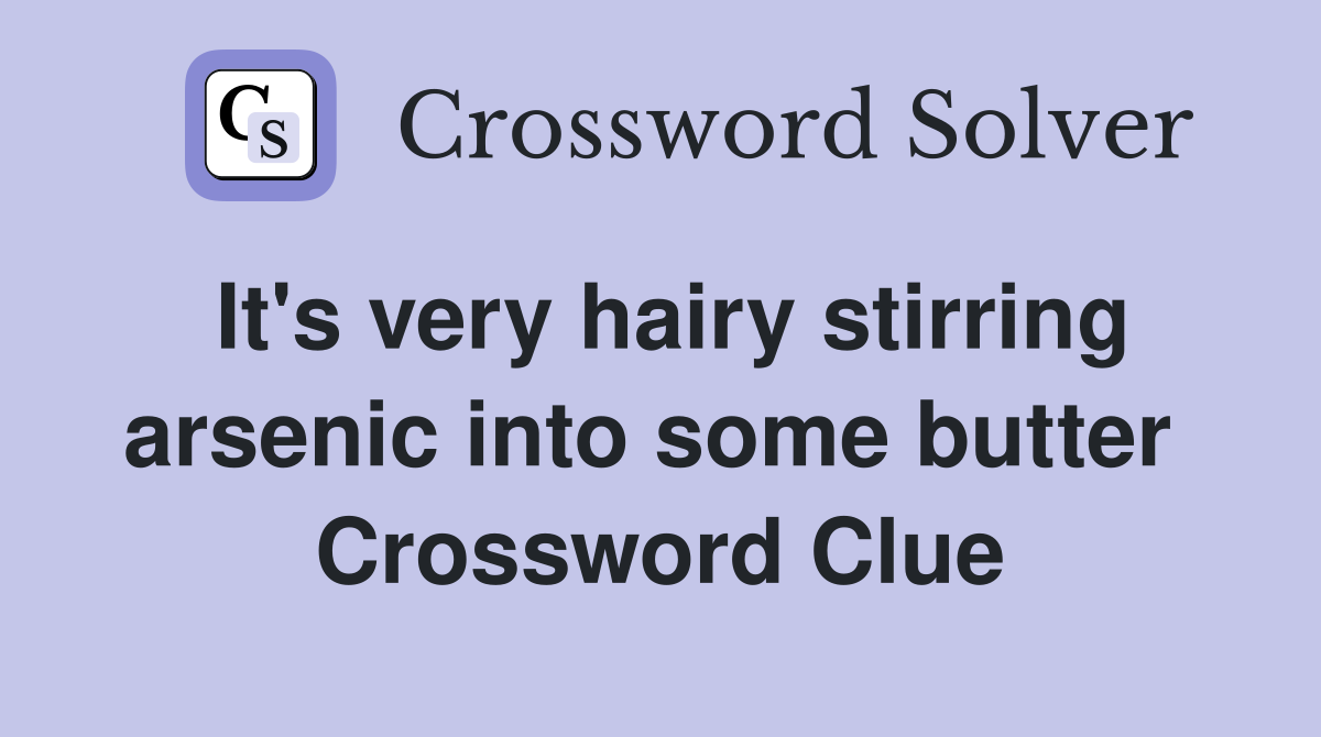 It's very hairy stirring arsenic into some butter  Crossword Clue