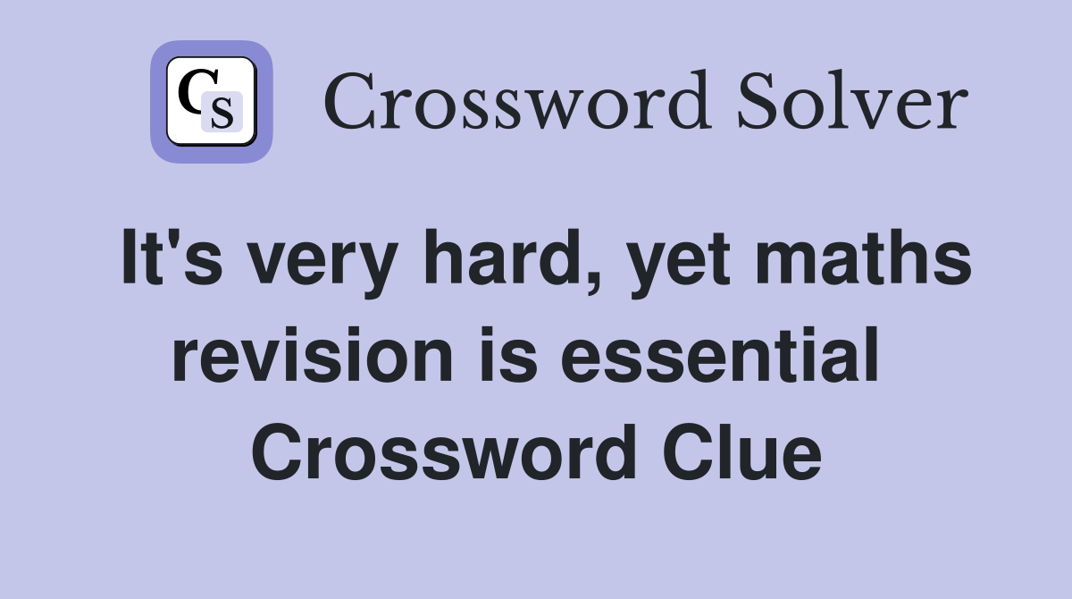 It's very hard, yet maths revision is essential  Crossword Clue