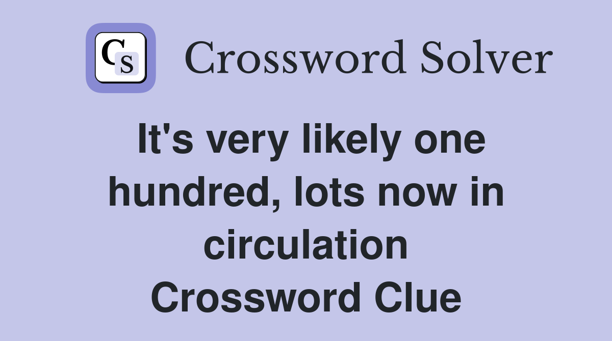 It's very likely one hundred, lots now in circulation Crossword Clue
