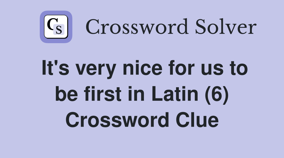 It's very nice for us to be first in Latin (6) Crossword Clue