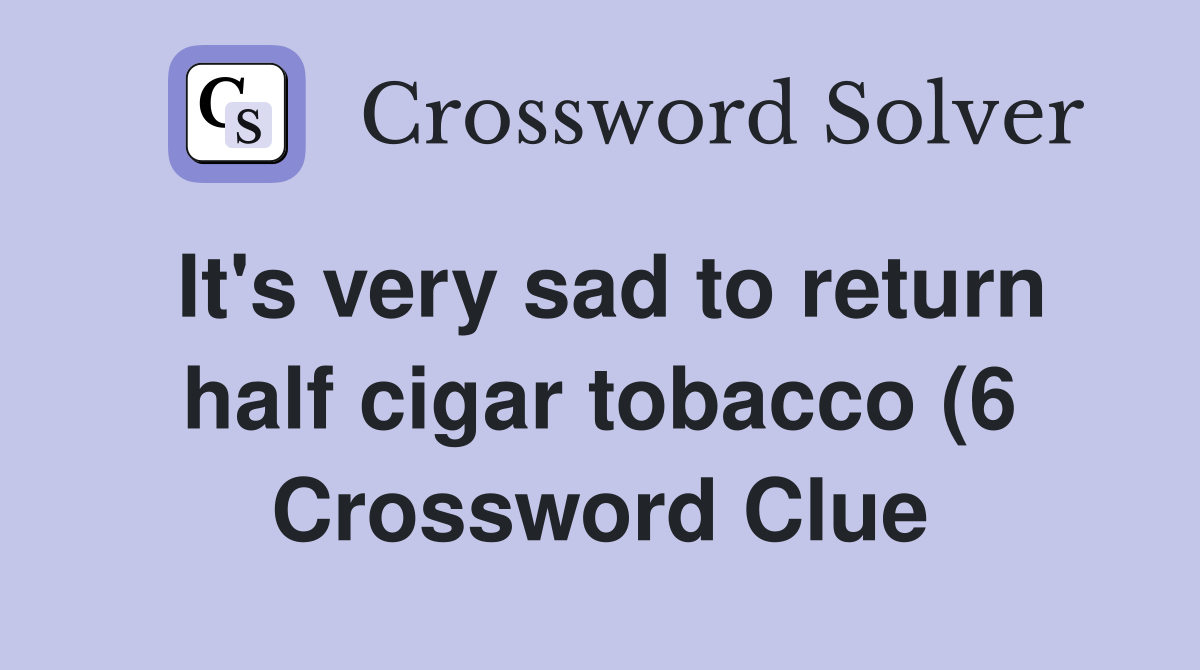 It #39 s very sad to return half cigar tobacco (6) Crossword Clue Answers It #39 s very sad to return half cigar tobacco (6) Crossword Clue Answers