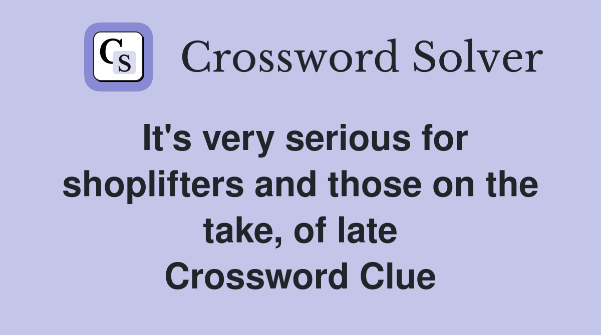 It's very serious for shoplifters and those on the take, of late Crossword Clue