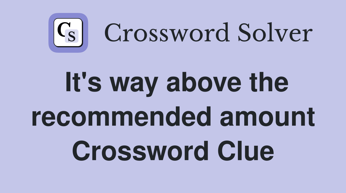 It's way above the recommended amount Crossword Clue