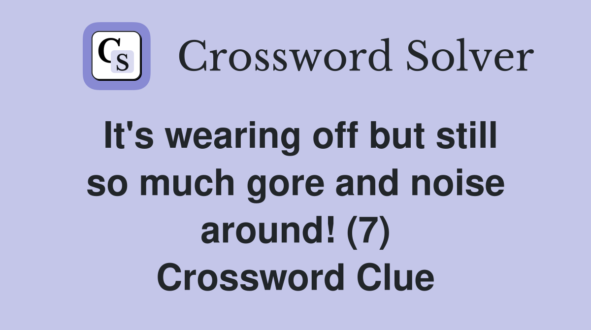 It's wearing off but still so much gore and noise around! (7) Crossword Clue