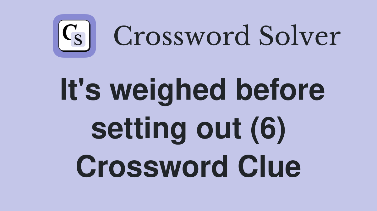 It's weighed before setting out (6) Crossword Clue