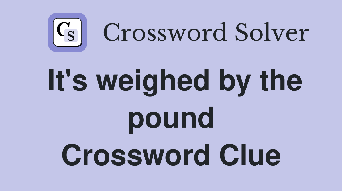 It's weighed by the pound Crossword Clue