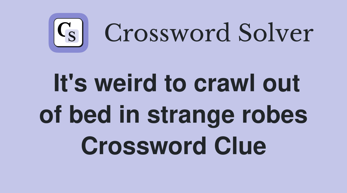 It's weird to crawl out of bed in strange robes Crossword Clue