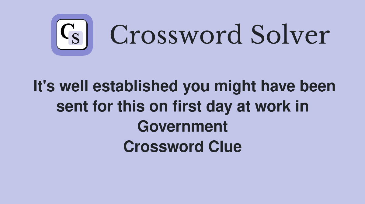 It's well established you might have been sent for this on first day at work in Government Crossword Clue