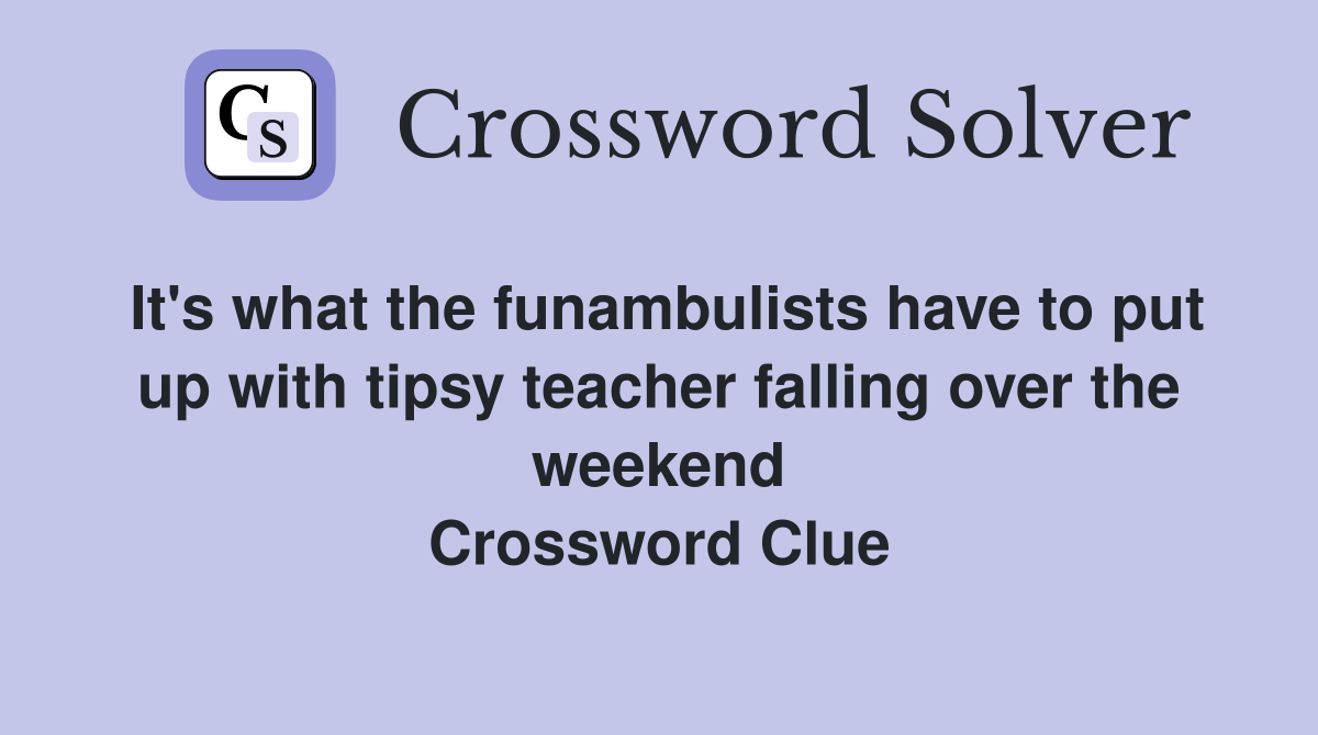 It's what the funambulists have to put up with tipsy teacher falling over the weekend Crossword Clue
