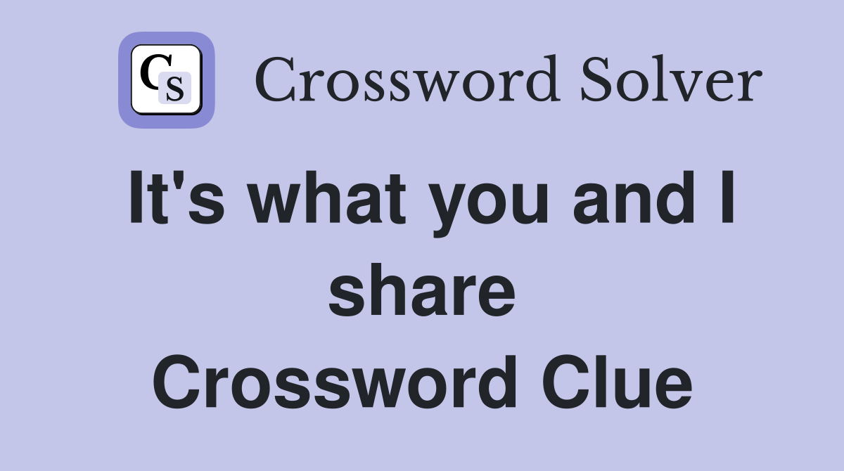 It's what you and I share Crossword Clue