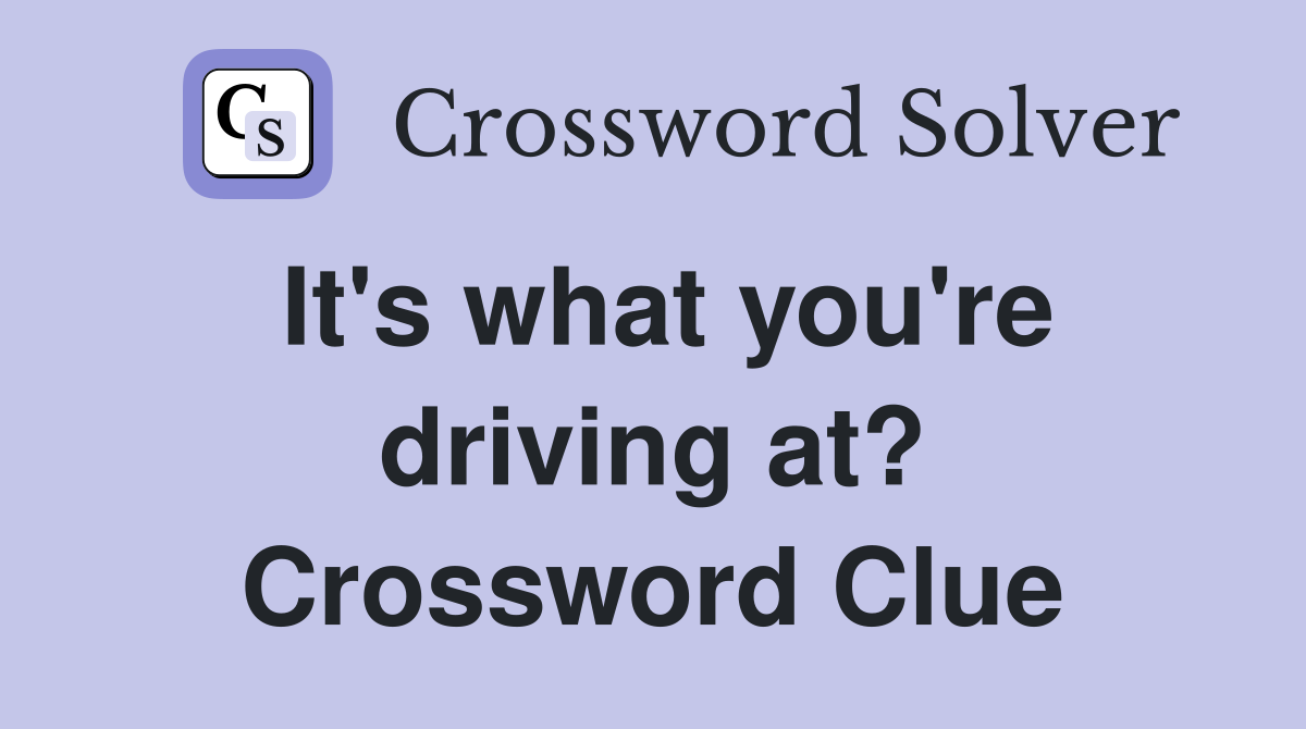 It's what you're driving at? Crossword Clue