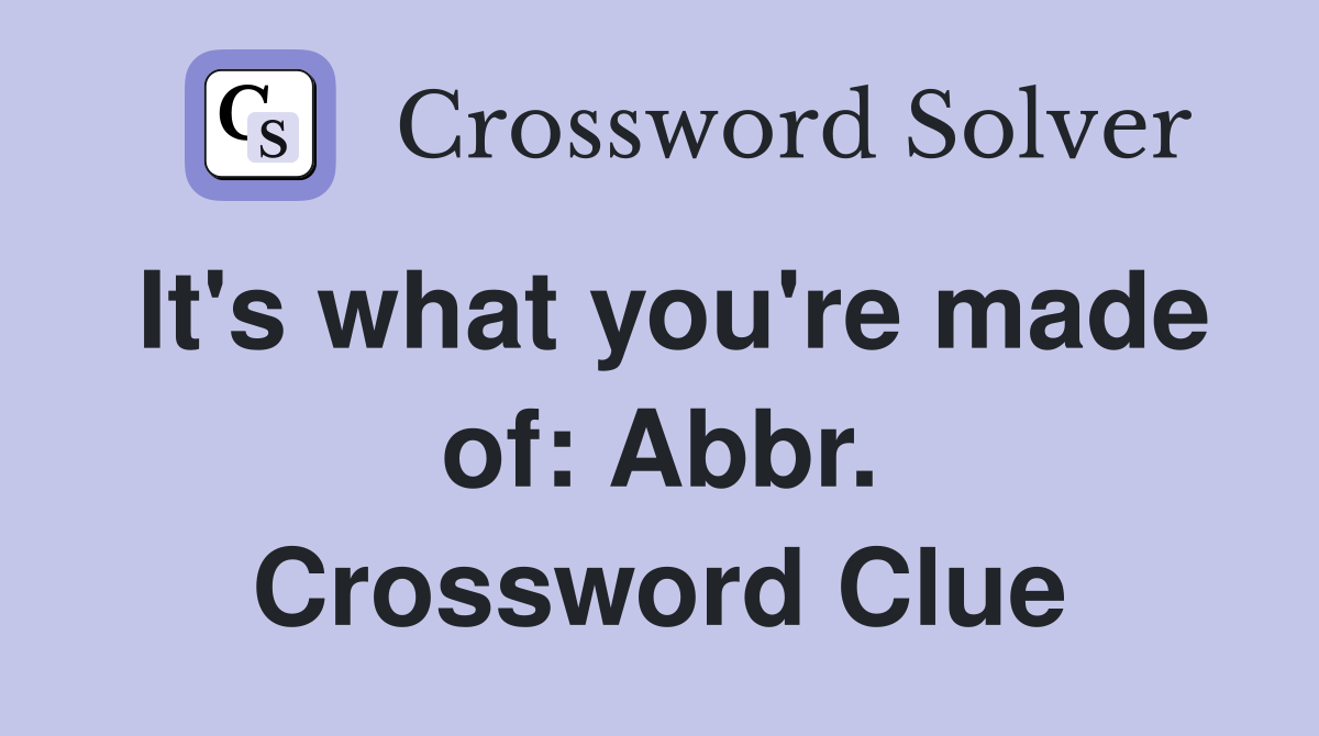 It's what you're made of: Abbr. Crossword Clue